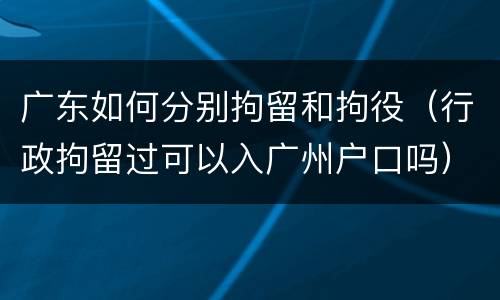 广东如何分别拘留和拘役（行政拘留过可以入广州户口吗）