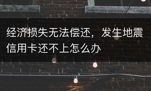 经济损失无法偿还，发生地震信用卡还不上怎么办