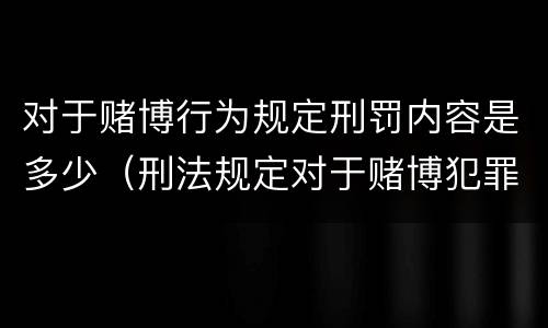 对于赌博行为规定刑罚内容是多少（刑法规定对于赌博犯罪处多少年以下有期徒刑）