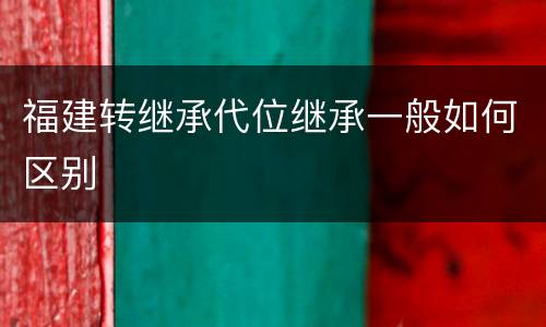 福建转继承代位继承一般如何区别