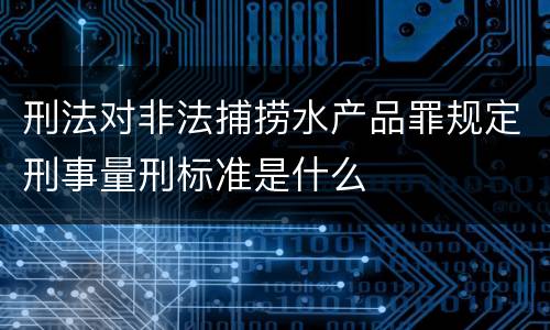 刑法对非法捕捞水产品罪规定刑事量刑标准是什么
