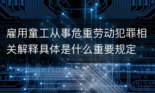 雇用童工从事危重劳动犯罪相关解释具体是什么重要规定