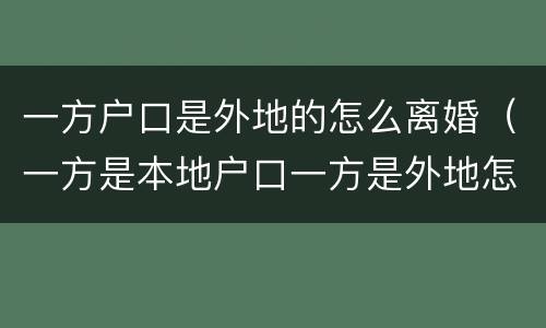 一方户口是外地的怎么离婚（一方是本地户口一方是外地怎么办离婚）