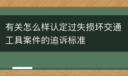 有关怎么样认定过失损坏交通工具案件的追诉标准
