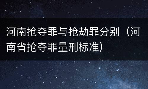 河南抢夺罪与抢劫罪分别（河南省抢夺罪量刑标准）