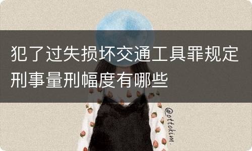 犯了过失损坏交通工具罪规定刑事量刑幅度有哪些