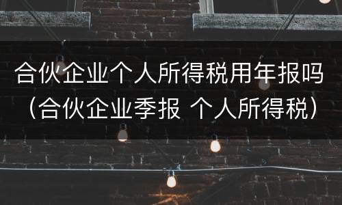 合伙企业个人所得税用年报吗（合伙企业季报 个人所得税）