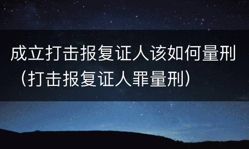 成立打击报复证人该如何量刑（打击报复证人罪量刑）