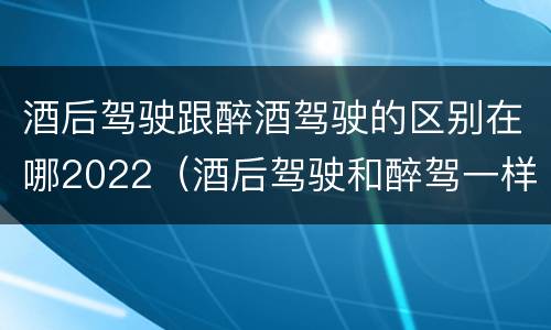酒后驾驶跟醉酒驾驶的区别在哪2022（酒后驾驶和醉驾一样吗）