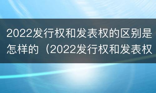 2022发行权和发表权的区别是怎样的（2022发行权和发表权的区别是怎样的呢）