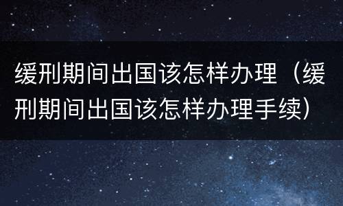 缓刑期间出国该怎样办理（缓刑期间出国该怎样办理手续）