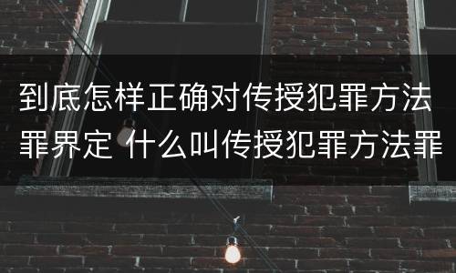到底怎样正确对传授犯罪方法罪界定 什么叫传授犯罪方法罪