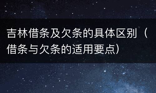 吉林借条及欠条的具体区别（借条与欠条的适用要点）