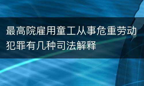 最高院雇用童工从事危重劳动犯罪有几种司法解释