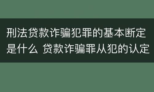 刑法贷款诈骗犯罪的基本断定是什么 贷款诈骗罪从犯的认定