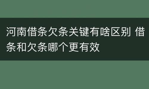 河南借条欠条关键有啥区别 借条和欠条哪个更有效