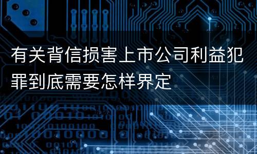 有关背信损害上市公司利益犯罪到底需要怎样界定
