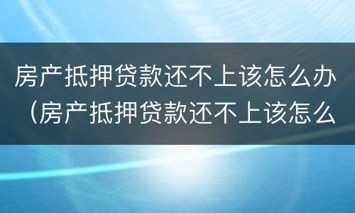 房产抵押贷款还不上该怎么办（房产抵押贷款还不上该怎么办手续）