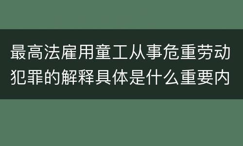 最高法雇用童工从事危重劳动犯罪的解释具体是什么重要内容