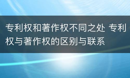 专利权和著作权不同之处 专利权与著作权的区别与联系