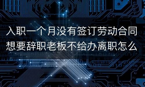 入职一个月没有签订劳动合同想要辞职老板不给办离职怎么办