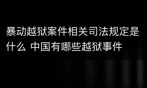 暴动越狱案件相关司法规定是什么 中国有哪些越狱事件