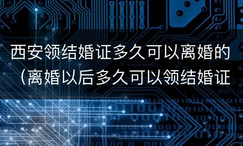 西安领结婚证多久可以离婚的（离婚以后多久可以领结婚证）