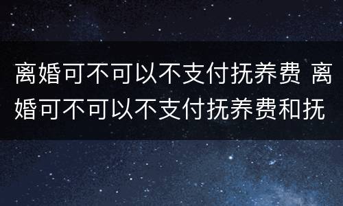 离婚可不可以不支付抚养费 离婚可不可以不支付抚养费和抚养费