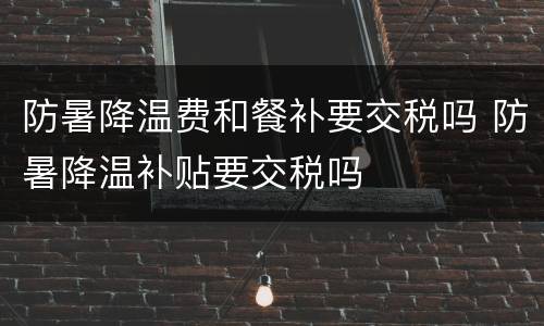 防暑降温费和餐补要交税吗 防暑降温补贴要交税吗