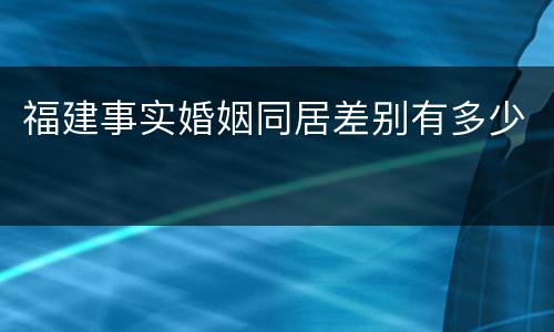 福建事实婚姻同居差别有多少