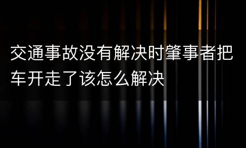 交通事故没有解决时肇事者把车开走了该怎么解决