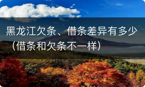 黑龙江欠条、借条差异有多少（借条和欠条不一样）