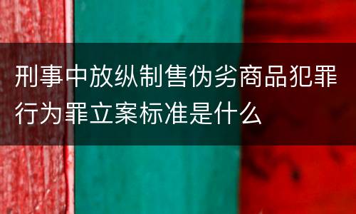 刑事中放纵制售伪劣商品犯罪行为罪立案标准是什么