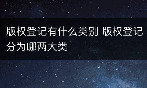 版权登记有什么类别 版权登记分为哪两大类
