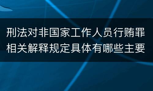 刑法对非国家工作人员行贿罪相关解释规定具体有哪些主要内容