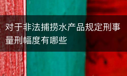 对于非法捕捞水产品规定刑事量刑幅度有哪些