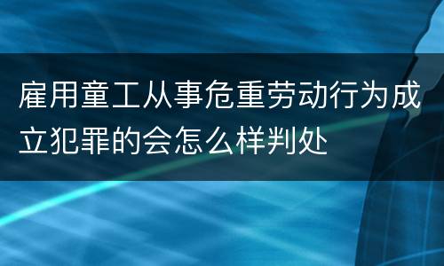 雇用童工从事危重劳动行为成立犯罪的会怎么样判处