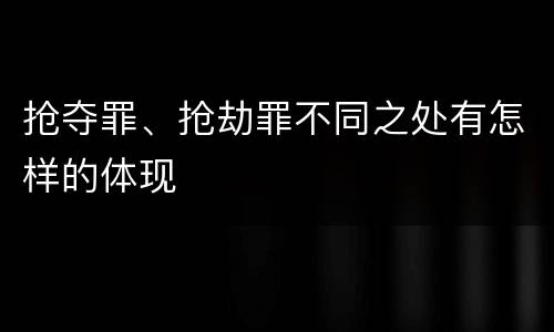 抢夺罪、抢劫罪不同之处有怎样的体现