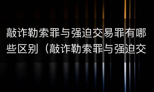 敲诈勒索罪与强迫交易罪有哪些区别（敲诈勒索罪与强迫交易罪有哪些区别和联系）