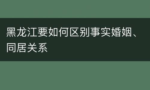 黑龙江要如何区别事实婚姻、同居关系