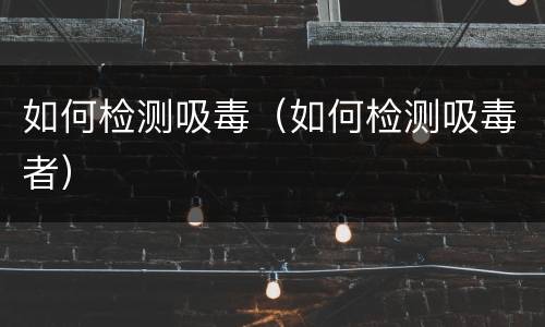 如何检测吸毒（如何检测吸毒者）