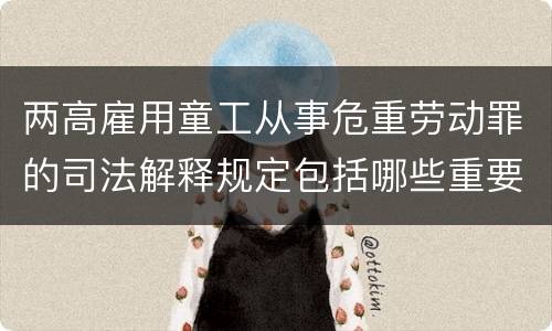 两高雇用童工从事危重劳动罪的司法解释规定包括哪些重要内容