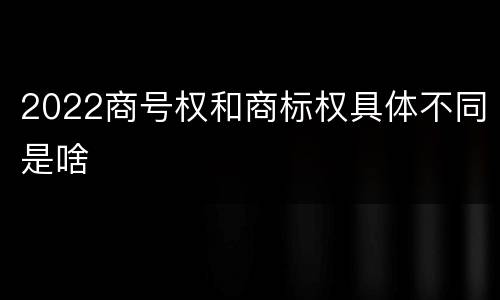 2022商号权和商标权具体不同是啥