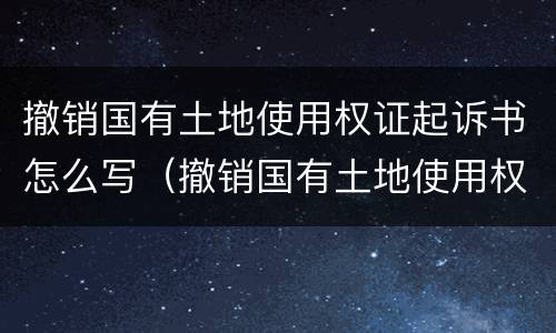 撤销国有土地使用权证起诉书怎么写（撤销国有土地使用权证起诉书怎么写的）