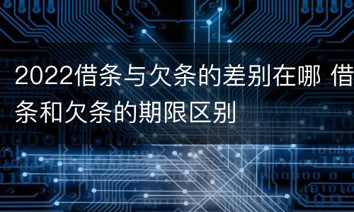 2022借条与欠条的差别在哪 借条和欠条的期限区别