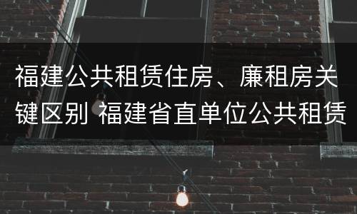 福建公共租赁住房、廉租房关键区别 福建省直单位公共租赁住房
