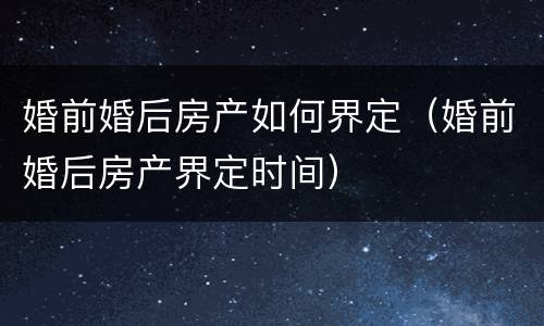婚前婚后房产如何界定（婚前婚后房产界定时间）