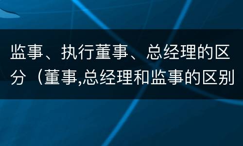 监事、执行董事、总经理的区分（董事,总经理和监事的区别）