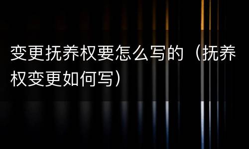 变更抚养权要怎么写的（抚养权变更如何写）