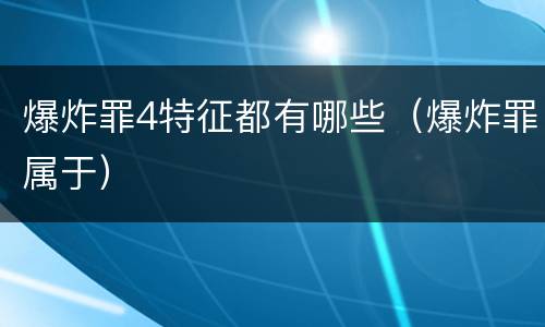 爆炸罪4特征都有哪些（爆炸罪属于）